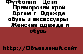 Футболка › Цена ­ 300 - Приморский край, Артем г. Одежда, обувь и аксессуары » Женская одежда и обувь   